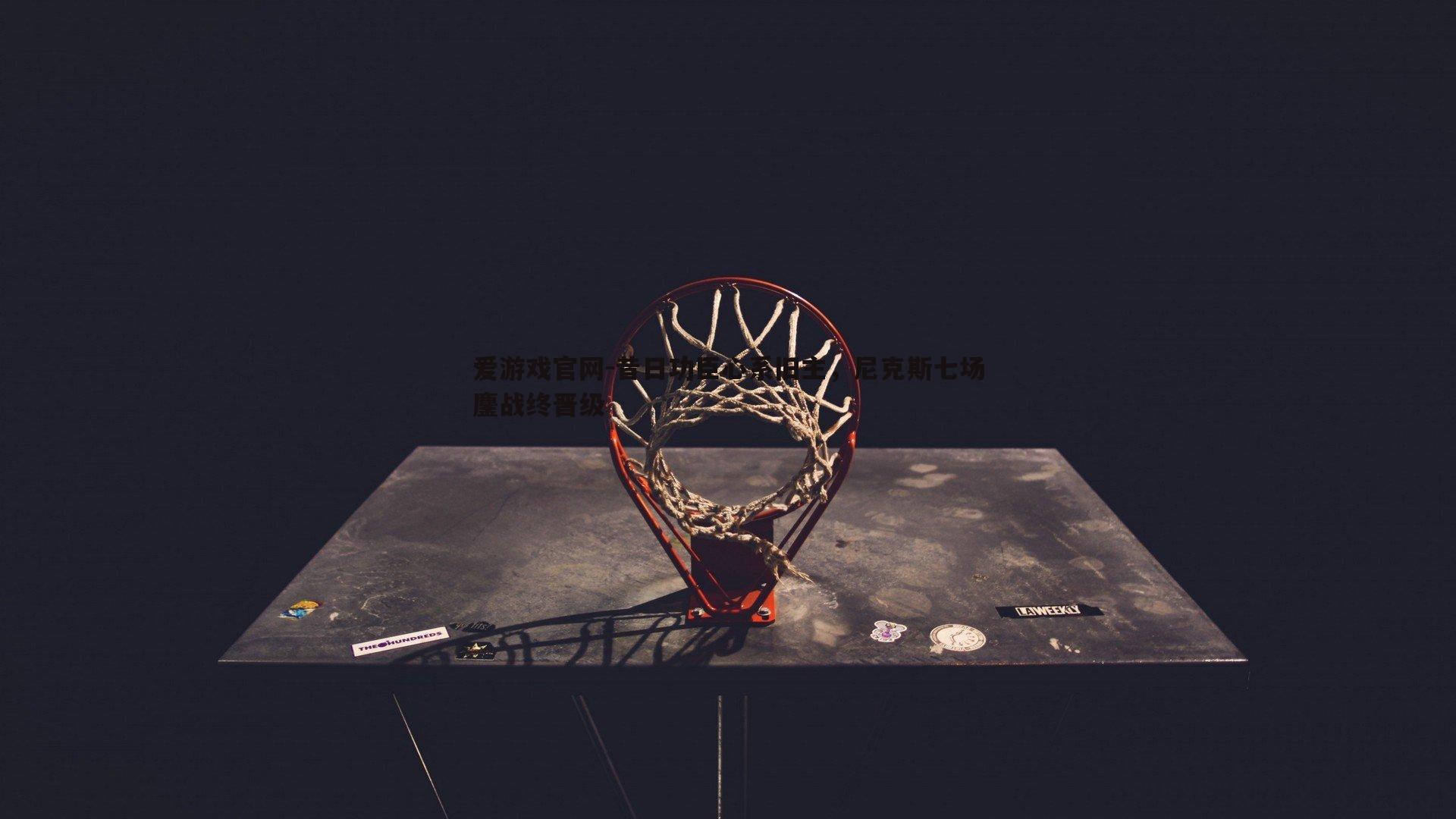 爱游戏官网-昔日功臣心系旧主，尼克斯七场鏖战终晋级