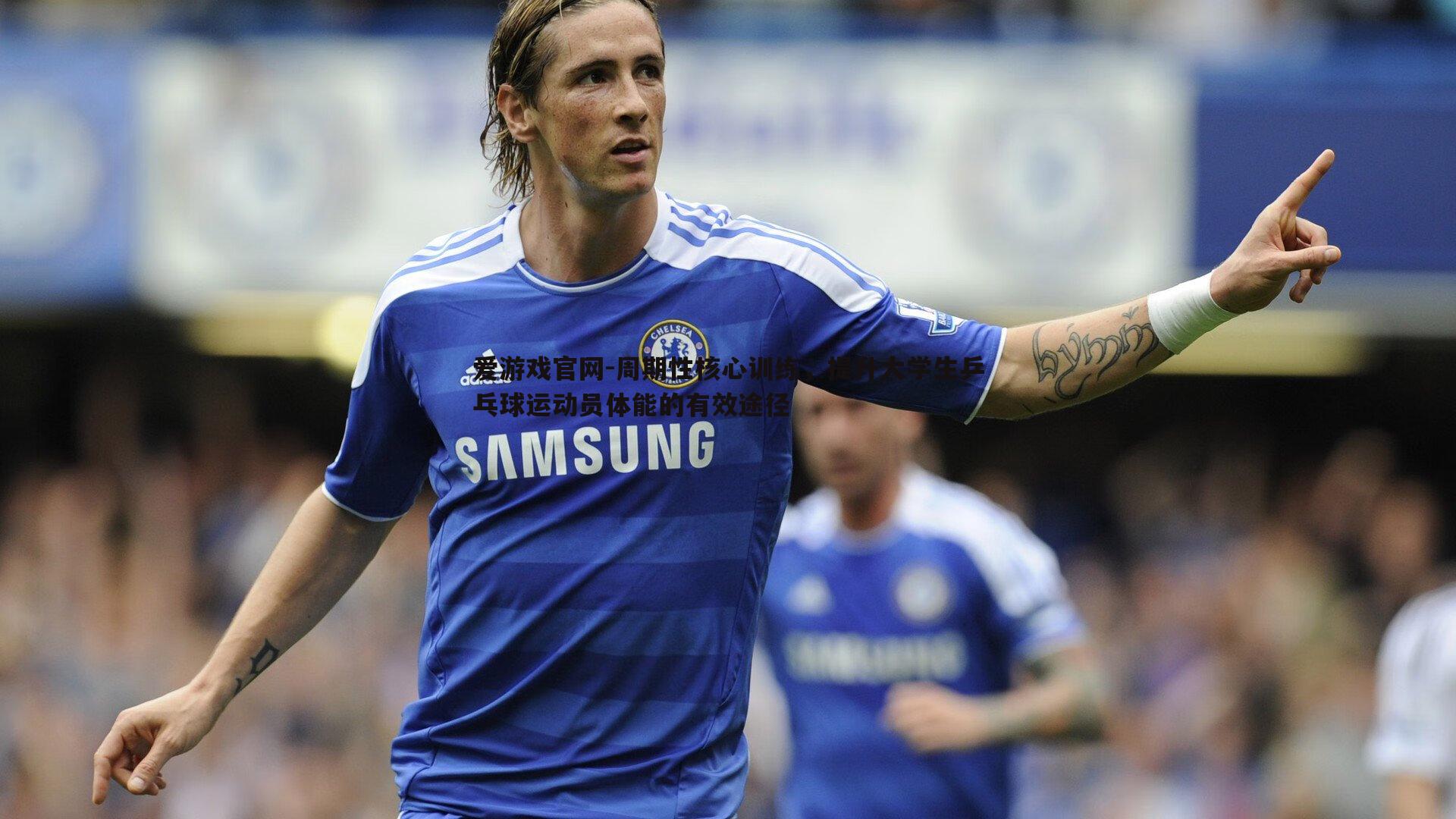 爱游戏官网-周期性核心训练，提升大学生乒乓球运动员体能的有效途径