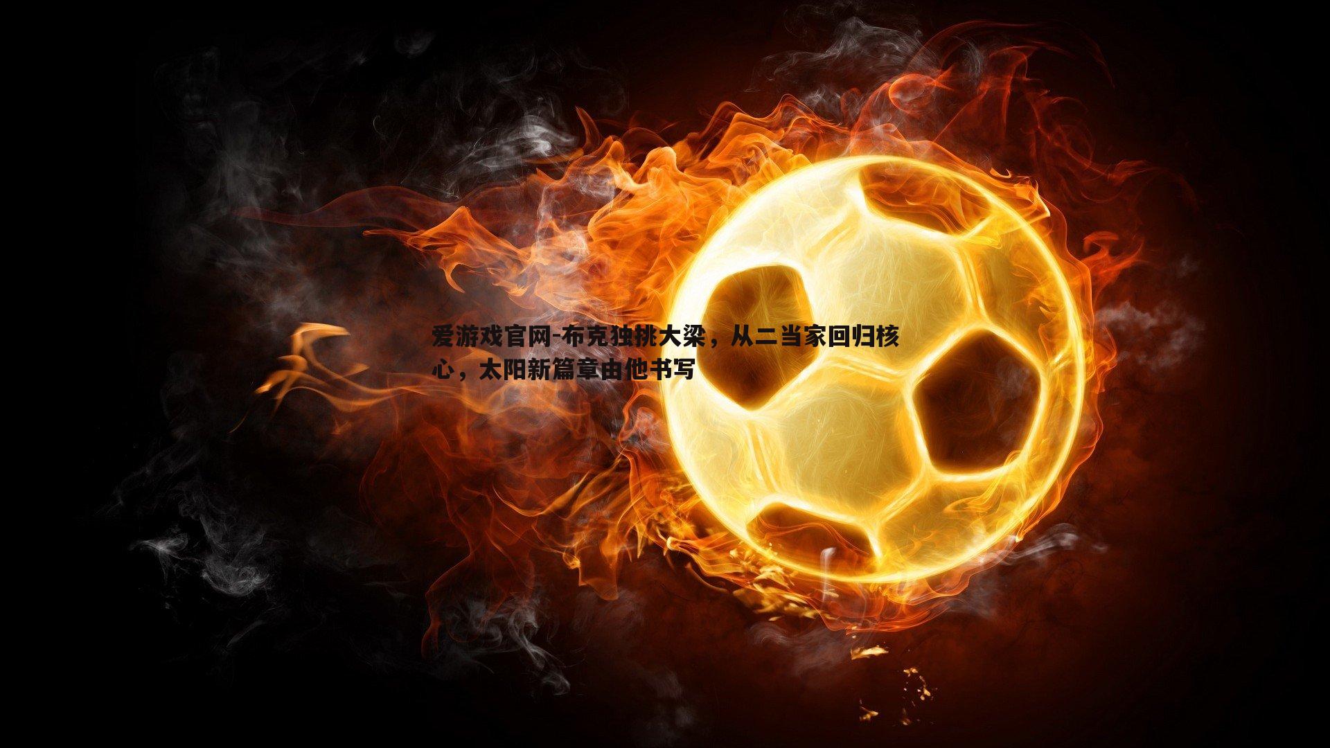 爱游戏官网-布克独挑大梁，从二当家回归核心，太阳新篇章由他书写