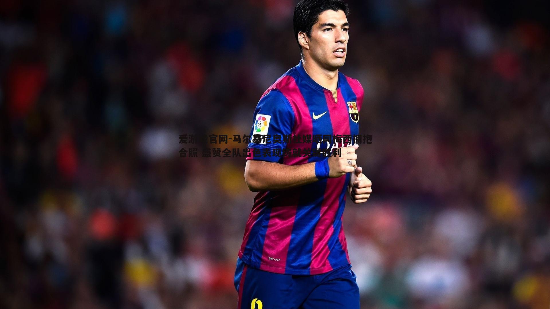 爱游戏官网-马尔基尼奥斯社媒晒同梅西拥抱合照 盛赞全队出色表现铸就关键胜利