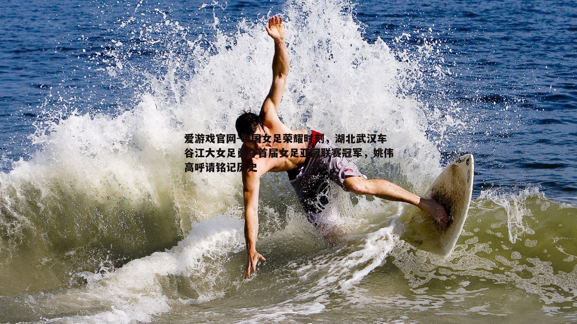 爱游戏官网-中国女足荣耀时刻，湖北武汉车谷江大女足勇夺首届女足亚冠联赛冠军，姚伟高呼请铭记历史