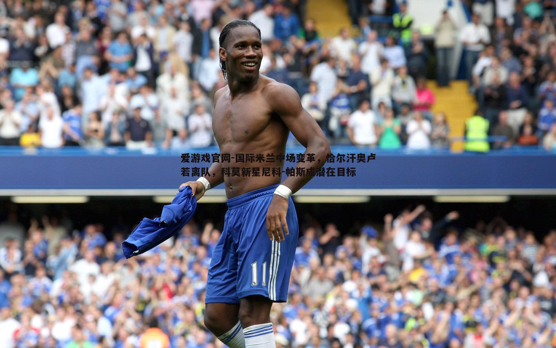 爱游戏官网-国际米兰中场变革，恰尔汗奥卢若离队，科莫新星尼科-帕斯成潜在目标