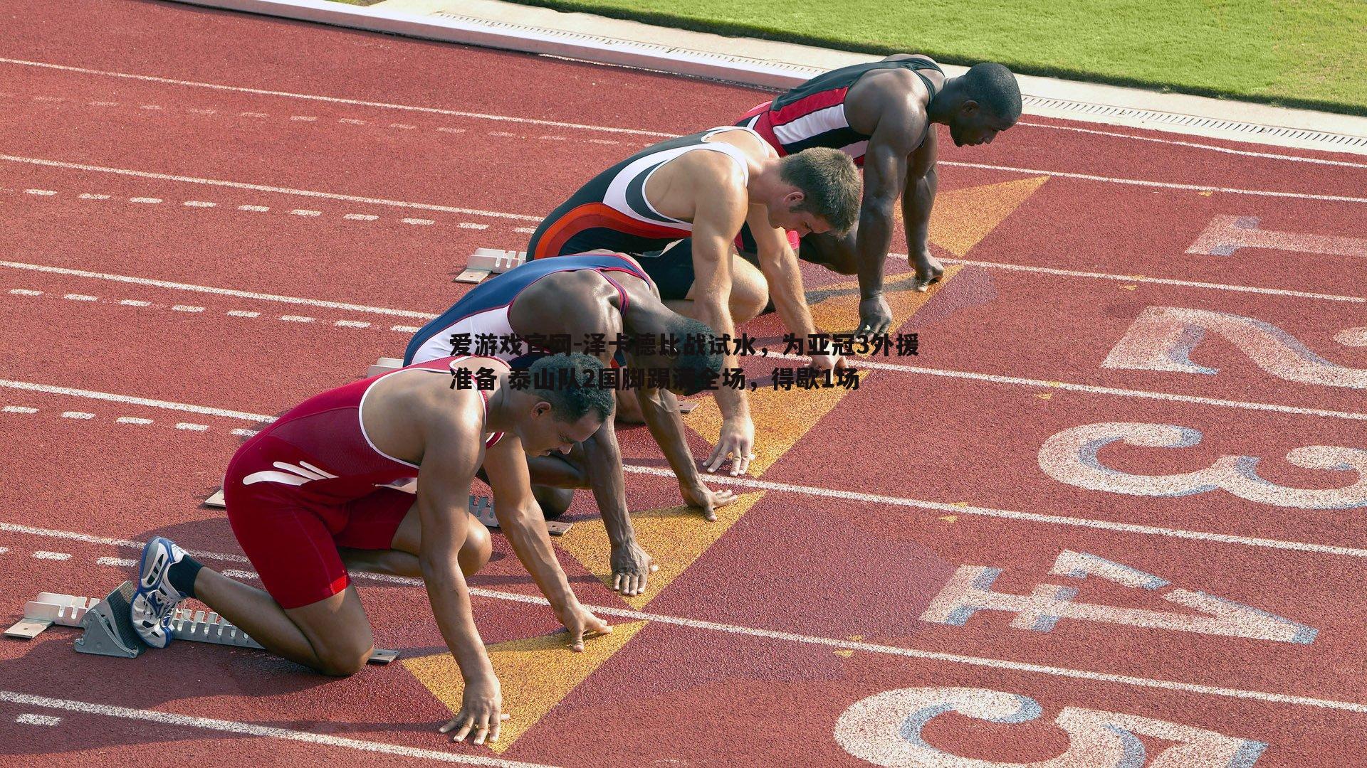 爱游戏官网-泽卡德比战试水，为亚冠3外援准备 泰山队2国脚踢满全场，得歇1场